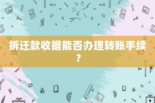 拆遷款收據(jù)能否辦理轉(zhuǎn)賬手續(xù)？