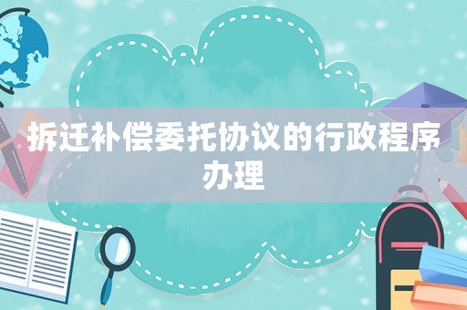 拆遷補償委托協(xié)議的行政程序辦理
