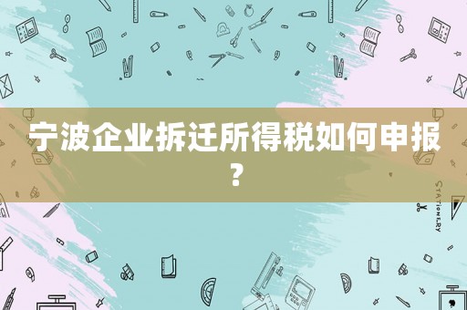 寧波企業(yè)拆遷所得稅如何申報？