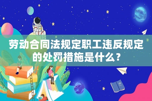 勞動合同法規(guī)定職工違反規(guī)定的處罰措施是什么？