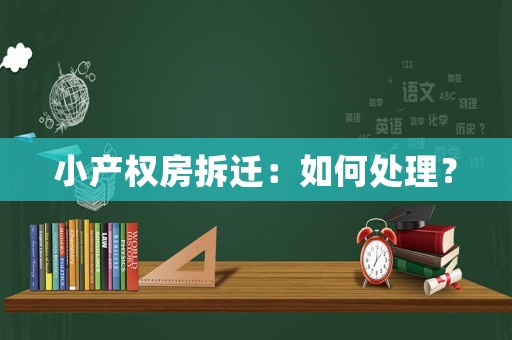 小產(chǎn)權(quán)房拆遷：如何處理？