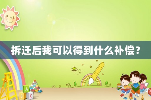 拆遷后我可以得到什么補(bǔ)償？