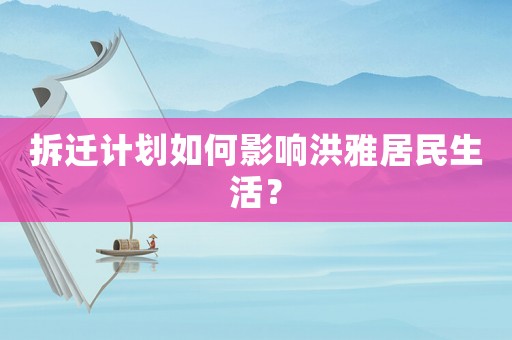 拆遷計(jì)劃如何影響洪雅居民生活？