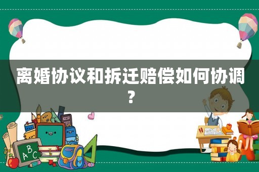 離婚協(xié)議和拆遷賠償如何協(xié)調？