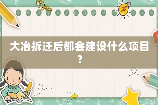 大冶拆遷后都會建設什么項目？