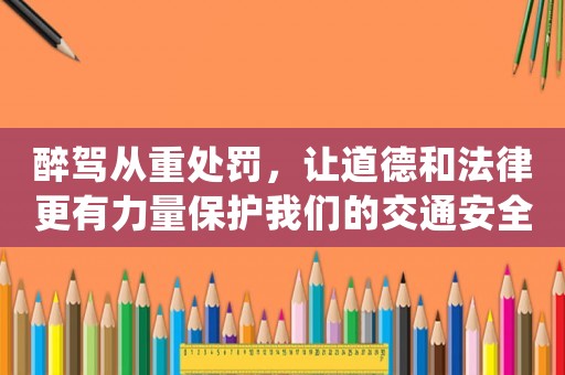 醉駕從重處罰，讓道德和法律更有力量保護(hù)我們的交通安全