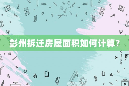 彭州拆遷房屋面積如何計(jì)算？