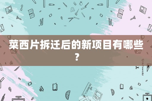 菜西片拆遷后的新項(xiàng)目有哪些？