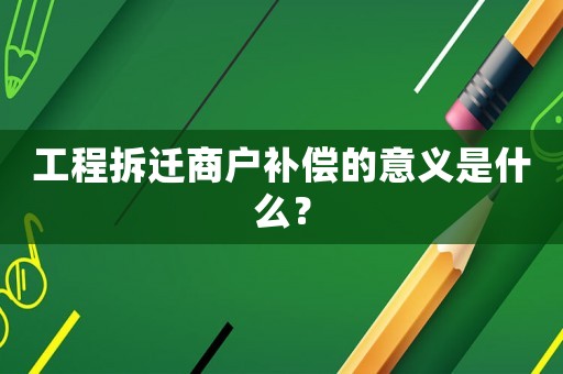 工程拆遷商戶補償?shù)囊饬x是什么？