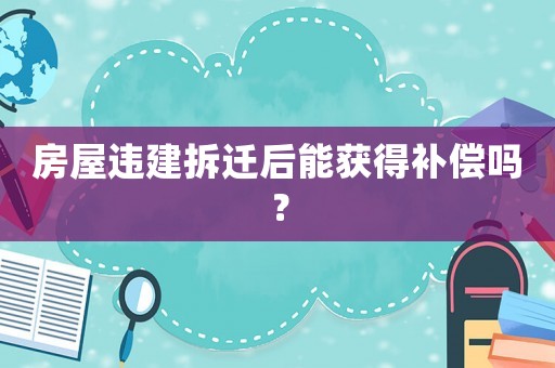 房屋違建拆遷后能獲得補(bǔ)償嗎？