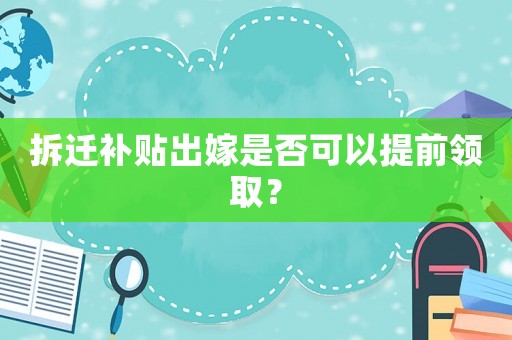 拆遷補貼出嫁是否可以提前領取？