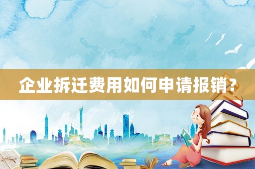 企業(yè)拆遷費用如何申請報銷？