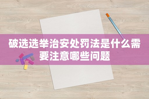 破選選舉治安處罰法是什么需要注意哪些問(wèn)題