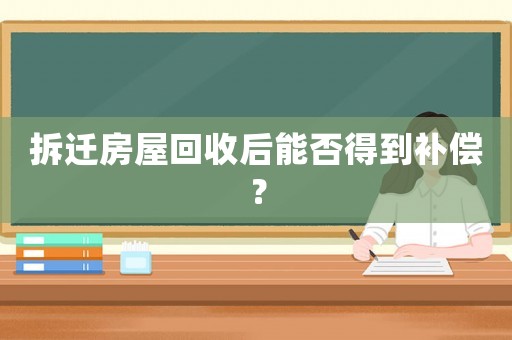 拆遷房屋回收后能否得到補(bǔ)償？