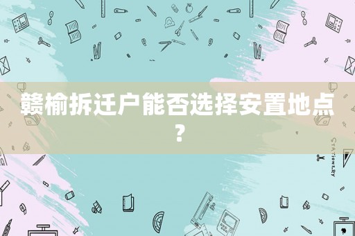 贛榆拆遷戶能否選擇安置地點？