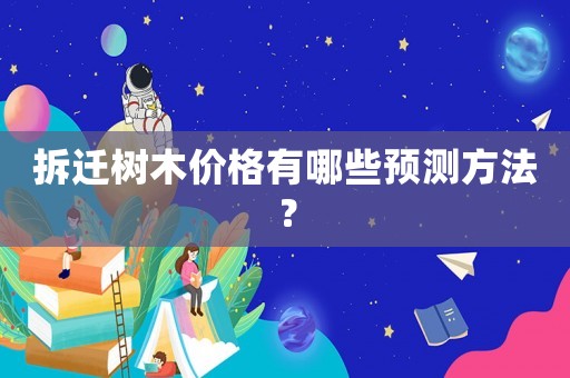 拆遷樹木價格有哪些預(yù)測方法？