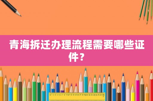 青海拆遷辦理流程需要哪些證件？