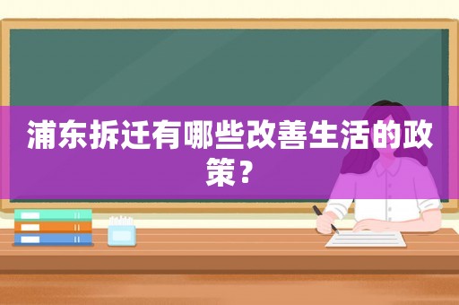 浦東拆遷有哪些改善生活的政策？