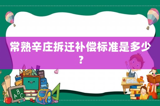 常熟辛莊拆遷補(bǔ)償標(biāo)準(zhǔn)是多少？