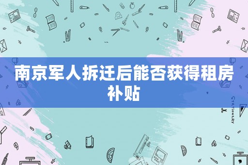 南京軍人拆遷后能否獲得租房補(bǔ)貼