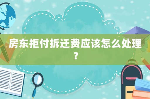 房東拒付拆遷費(fèi)應(yīng)該怎么處理？