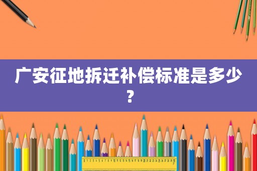 廣安征地拆遷補(bǔ)償標(biāo)準(zhǔn)是多少？
