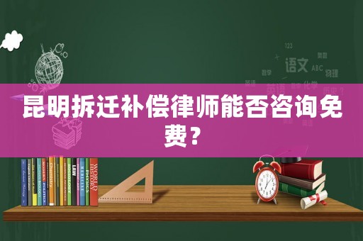 昆明拆遷補(bǔ)償律師能否咨詢免費(fèi)？