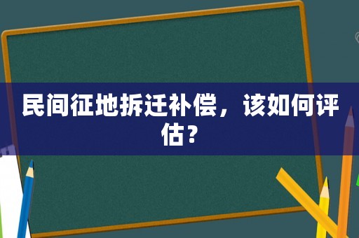 民間征地拆遷補(bǔ)償，該如何評(píng)估？