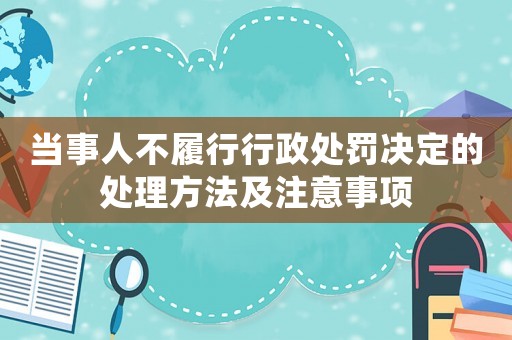 當(dāng)事人不履行行政處罰決定的處理方法及注意事項(xiàng)