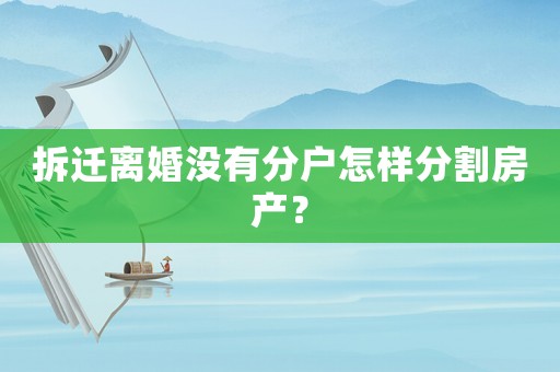 拆遷離婚沒(méi)有分戶怎樣分割房產(chǎn)？