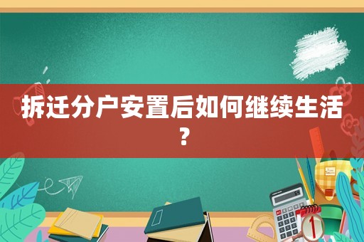 拆遷分戶安置后如何繼續(xù)生活？