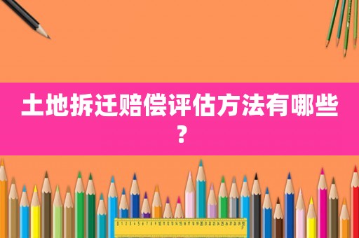 土地拆遷賠償評估方法有哪些？