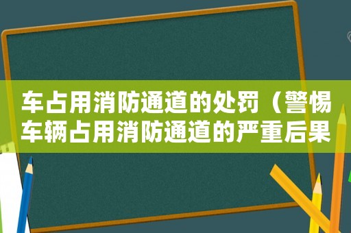車占用消防通道的處罰（警惕車輛占用消防通道的嚴重后果）