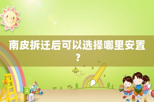 南皮拆遷后可以選擇哪里安置？