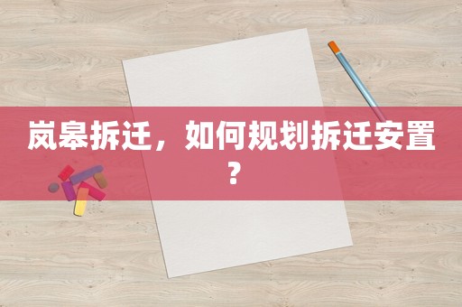嵐皋拆遷，如何規(guī)劃拆遷安置？