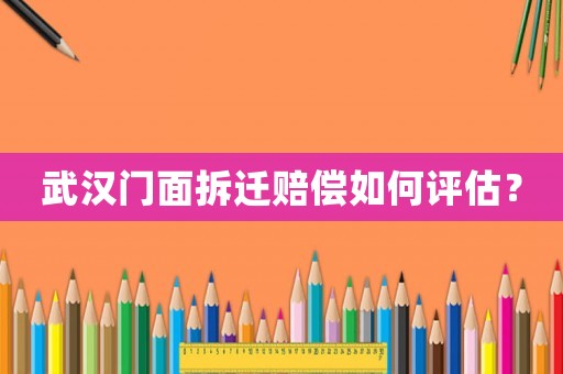 武漢門面拆遷賠償如何評(píng)估？