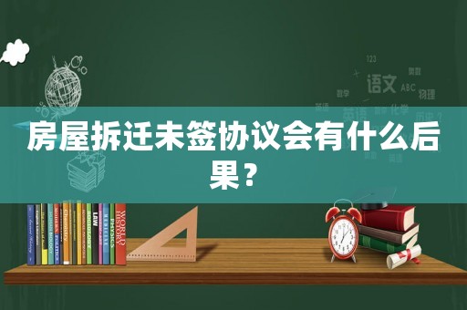 房屋拆遷未簽協(xié)議會有什么后果？