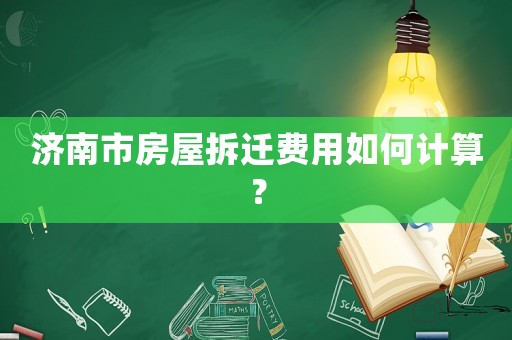 濟南市房屋拆遷費用如何計算？