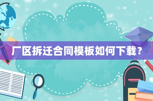 廠區(qū)拆遷合同模板如何下載？