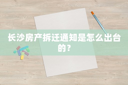 長沙房產(chǎn)拆遷通知是怎么出臺的？