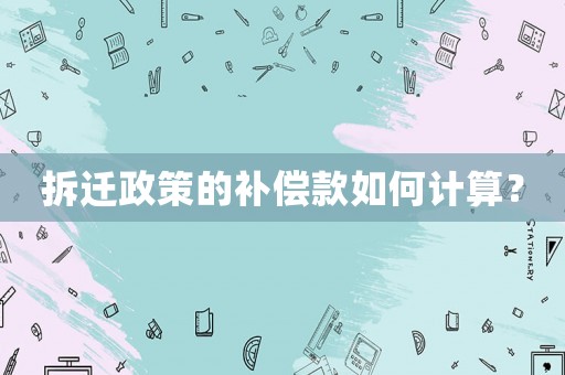 拆遷政策的補(bǔ)償款如何計算？