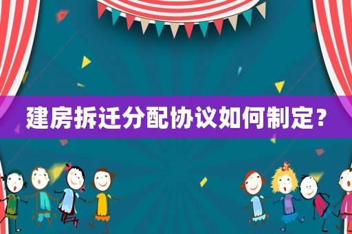 建房拆遷分配協(xié)議如何制定？