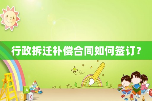 行政拆遷補償合同如何簽訂？