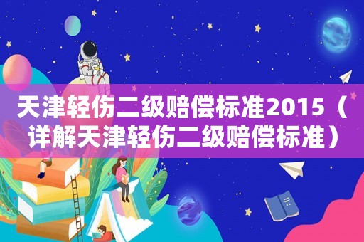 天津輕傷二級(jí)賠償標(biāo)準(zhǔn)2015（詳解天津輕傷二級(jí)賠償標(biāo)準(zhǔn)）