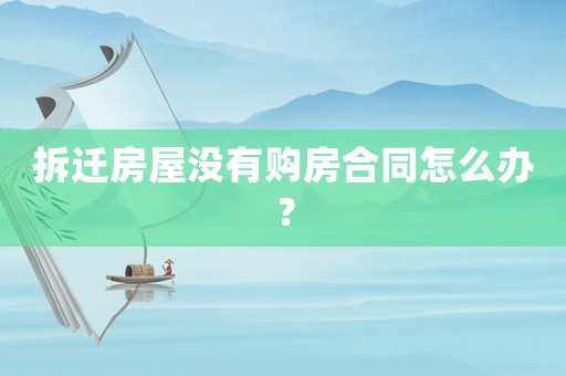 拆遷房屋沒有購(gòu)房合同怎么辦？