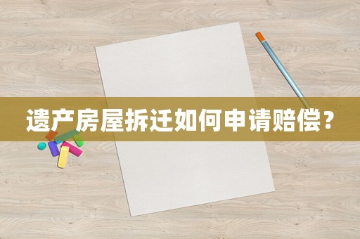 遺產(chǎn)房屋拆遷如何申請賠償？