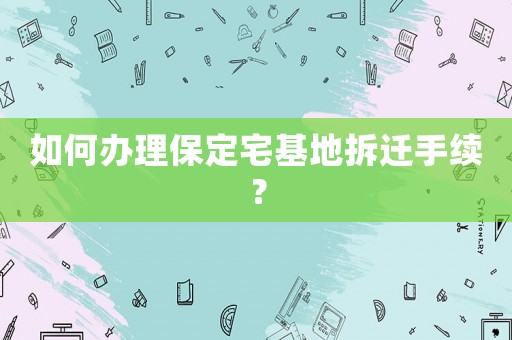 如何辦理保定宅基地拆遷手續(xù)？