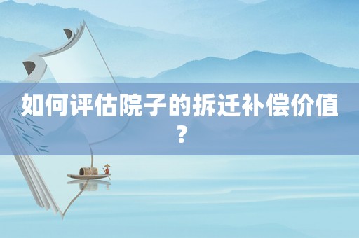 如何評(píng)估院子的拆遷補(bǔ)償價(jià)值？