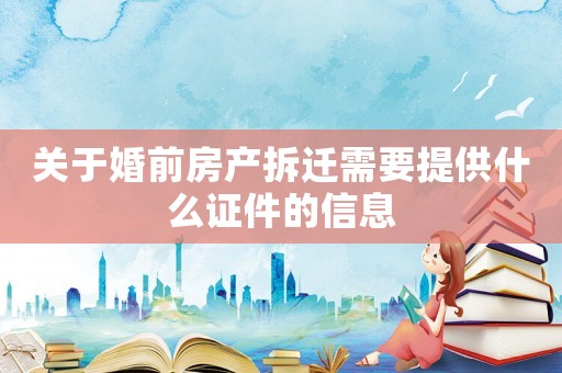 關于婚前房產拆遷需要提供什么證件的信息