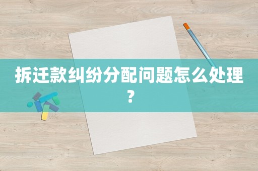 拆遷款糾紛分配問題怎么處理？
